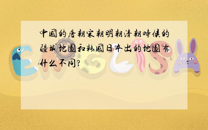 中国的唐朝宋朝明朝清朝时候的疆域地图和韩国日本出的地图有什么不同?