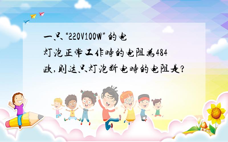 一只“220V100W”的电灯泡正常工作时的电阻为484欧,则这只灯泡断电时的电阻是?