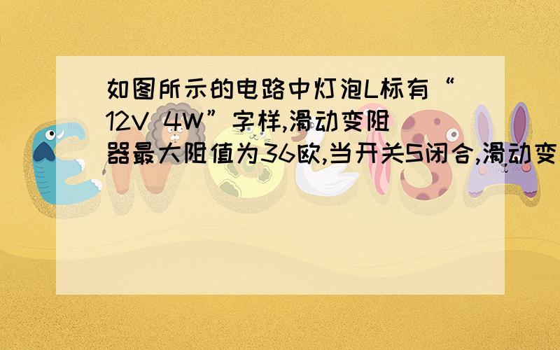 如图所示的电路中灯泡L标有“12V 4W”字样,滑动变阻器最大阻值为36欧,当开关S闭合,滑动变阻器最大阻值为36欧时,小灯泡正常发光.求：（1）灯泡电阻（2）电源电压（3）当开关S断开时,滑片P