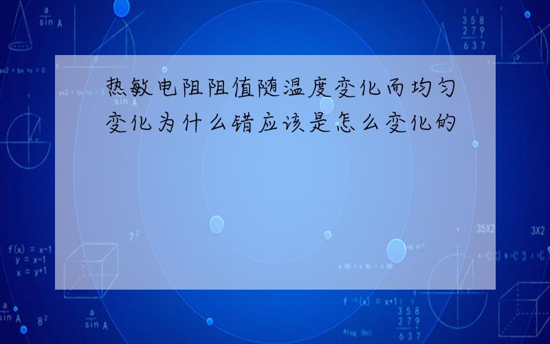 热敏电阻阻值随温度变化而均匀变化为什么错应该是怎么变化的