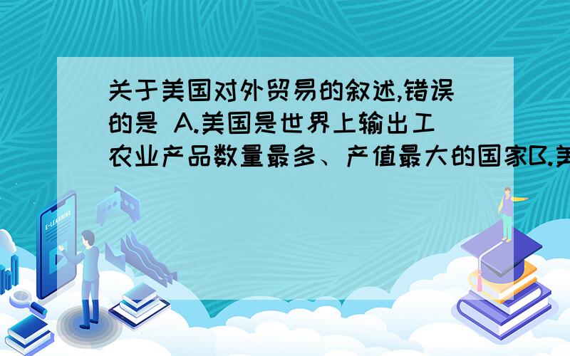 关于美国对外贸易的叙述,错误的是 A.美国是世界上输出工农业产品数量最多、产值最大的国家B.美国是世界上进口小汽车、石油、纺织品最多的国家C.由于石油、铁矿石储量少,美国每年要大