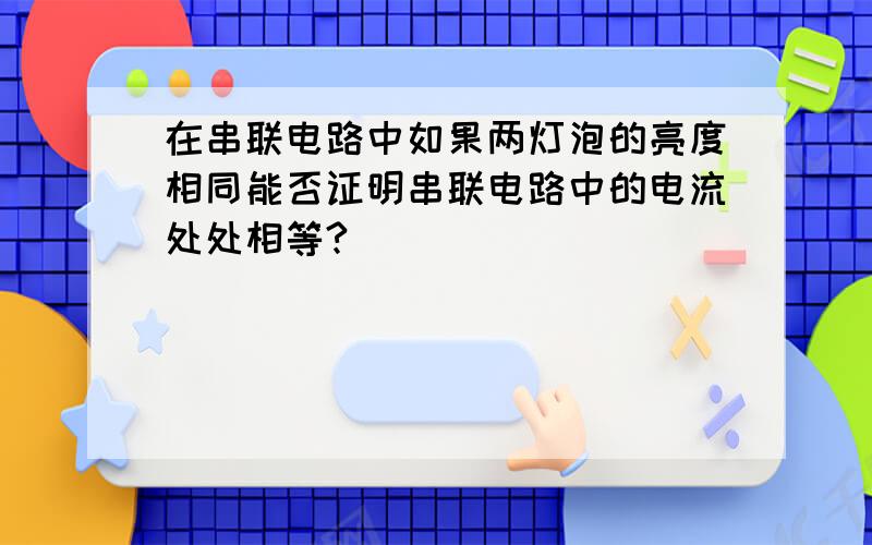 在串联电路中如果两灯泡的亮度相同能否证明串联电路中的电流处处相等?