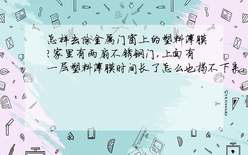 怎样去除金属门窗上的塑料薄膜?家里有两扇不锈钢门,上面有一层塑料薄膜时间长了怎么也揭不下来,请问有没有有办法去除呢?