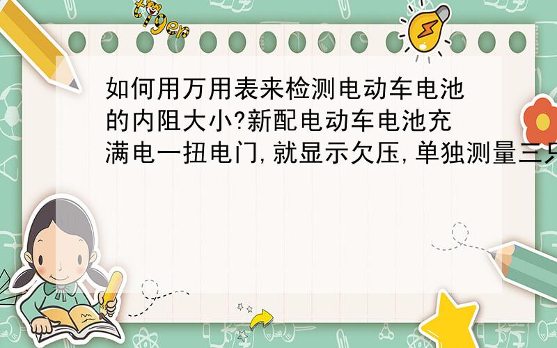 如何用万用表来检测电动车电池的内阻大小?新配电动车电池充满电一扭电门,就显示欠压,单独测量三只电池,电压都一样,经销商说电池没问题,我估计电池内阻太大,但不知如何来检测电动车电