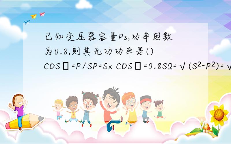 已知变压器容量Ps,功率因数为0.8,则其无功功率是()COSφ=P/SP=S×COSφ=0.8SQ=√(S²-P²)=√[S²-(0.8S)²]=0.6S无功功率是(0.6S)0.6是怎么算出来的?