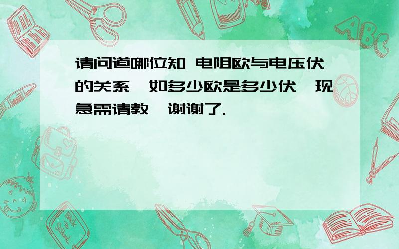 请问道哪位知 电阻欧与电压伏的关系,如多少欧是多少伏,现急需请教,谢谢了.