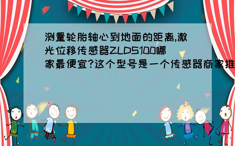 测量轮胎轴心到地面的距离,激光位移传感器ZLDS100哪家最便宜?这个型号是一个传感器商家推荐的,想问一下市场上哪个公司的比较便宜啊