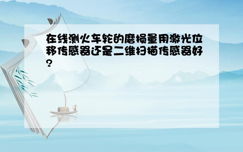 在线测火车轮的磨损量用激光位移传感器还是二维扫描传感器好?