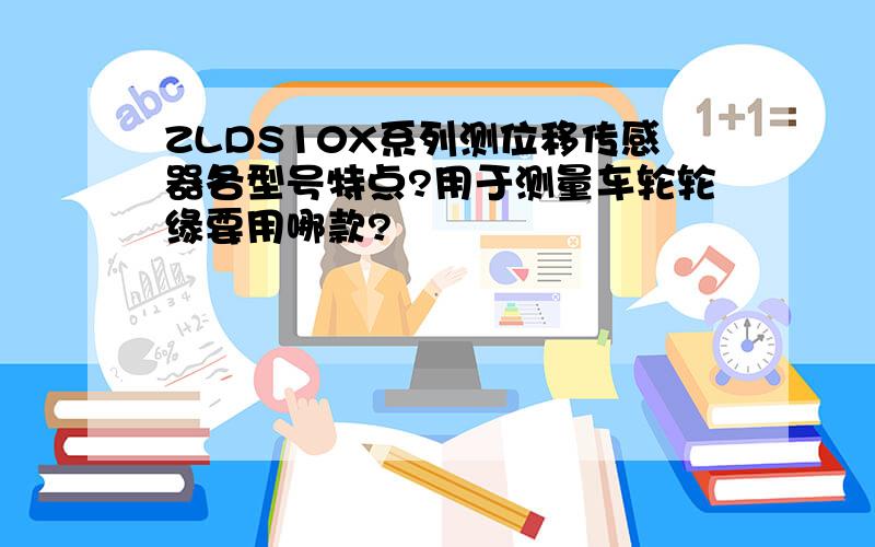 ZLDS10X系列测位移传感器各型号特点?用于测量车轮轮缘要用哪款?