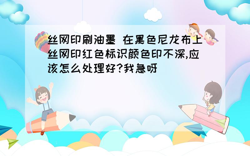 丝网印刷油墨 在黑色尼龙布上丝网印红色标识颜色印不深,应该怎么处理好?我急呀