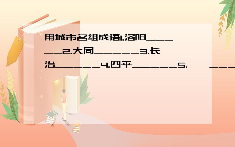 用城市名组成语1.洛阳_____2.大同_____3.长治_____4.四平_____5.邯郸_____