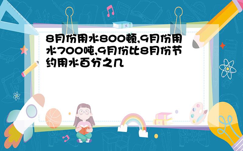 8月份用水800顿,9月份用水700吨,9月份比8月份节约用水百分之几