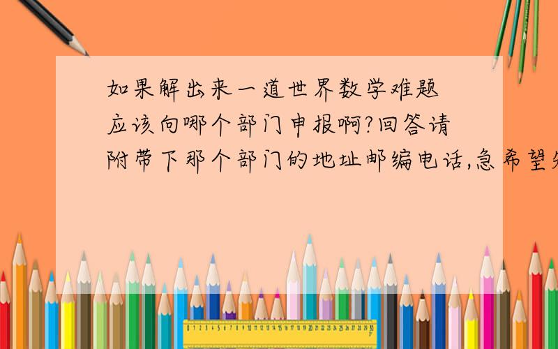 如果解出来一道世界数学难题 应该向哪个部门申报啊?回答请附带下那个部门的地址邮编电话,急希望知道的帮助下,