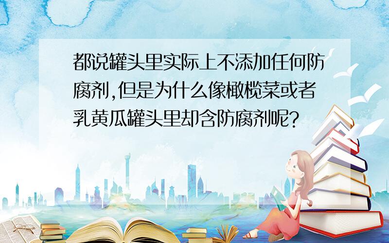 都说罐头里实际上不添加任何防腐剂,但是为什么像橄榄菜或者乳黄瓜罐头里却含防腐剂呢?