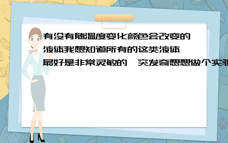 有没有随温度变化颜色会改变的液体我想知道所有的这类液体,最好是非常灵敏的,突发奇想想做个实验.