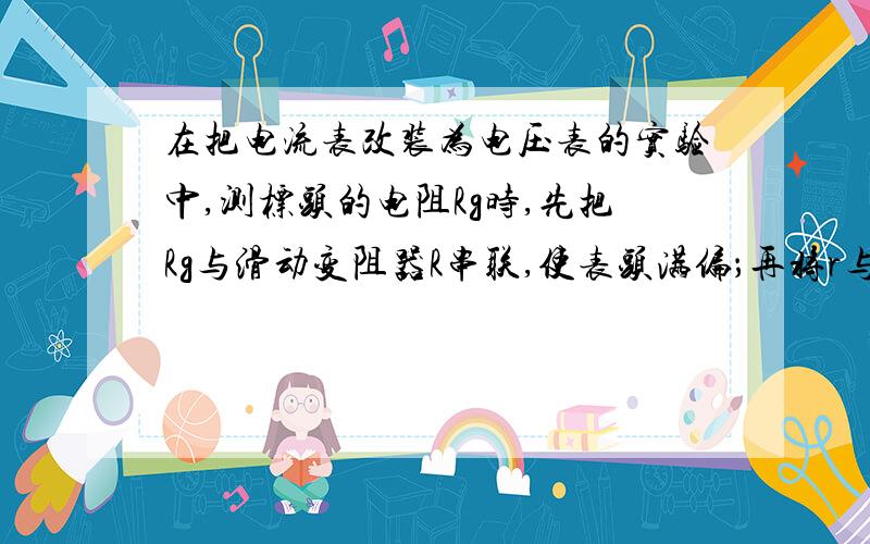 在把电流表改装为电压表的实验中,测标头的电阻Rg时,先把Rg与滑动变阻器R串联,使表头满偏；再将r与表头并联,保持R不动,调节r使表头半偏.则Rg=r这个实验中,为什么需要R比r大得多?