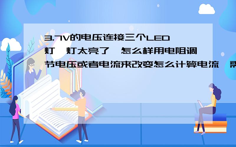 3.7V的电压连接三个LED灯,灯太亮了,怎么样用电阻调节电压或者电流来改变怎么计算电流,需要多大电阻等等.