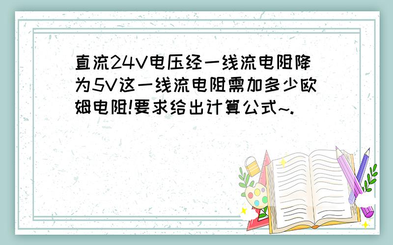 直流24V电压经一线流电阻降为5V这一线流电阻需加多少欧姆电阻!要求给出计算公式~.