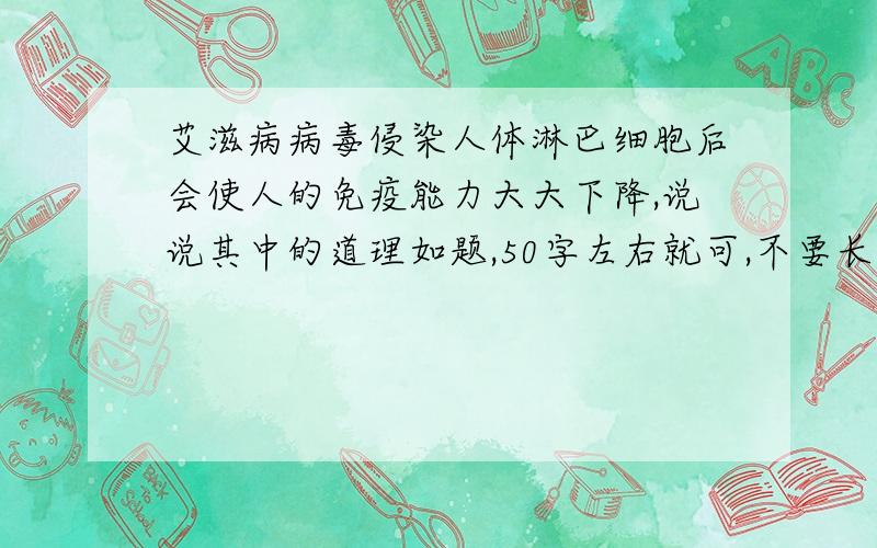 艾滋病病毒侵染人体淋巴细胞后会使人的免疫能力大大下降,说说其中的道理如题,50字左右就可,不要长篇大论,