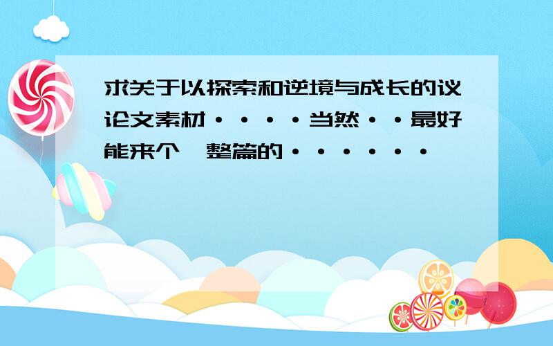 求关于以探索和逆境与成长的议论文素材····当然··最好能来个一整篇的······