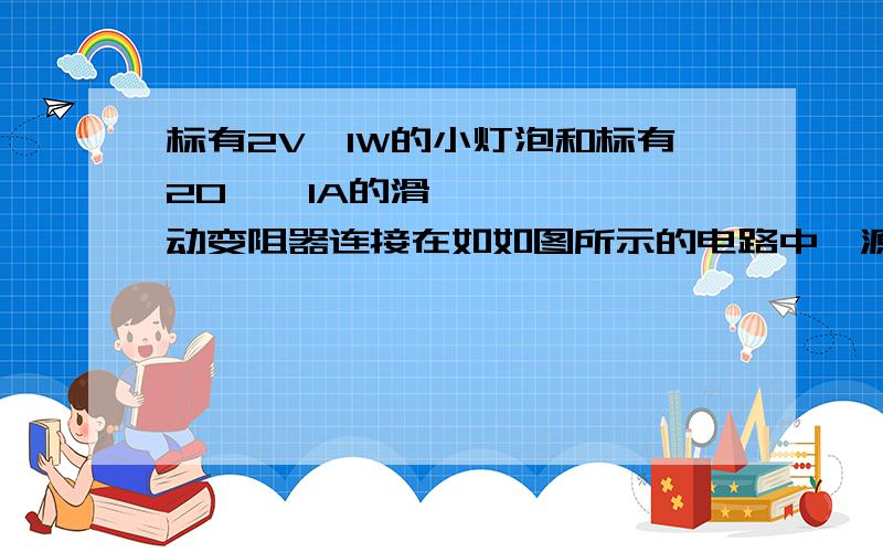 标有2V,1W的小灯泡和标有20Ω,1A的滑动变阻器连接在如如图所示的电路中,源电压为6V,电流表量成为0～0.6A.电压表量程0～3V,闭合开关,移动滑动变阻器,电流表电压表的示数为.（要求有完善的