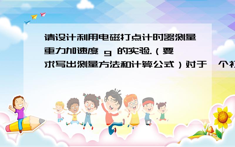请设计利用电磁打点计时器测量重力加速度 g 的实验.（要求写出测量方法和计算公式）对于一个初三学生,没接触过,特别是请符号解释清楚