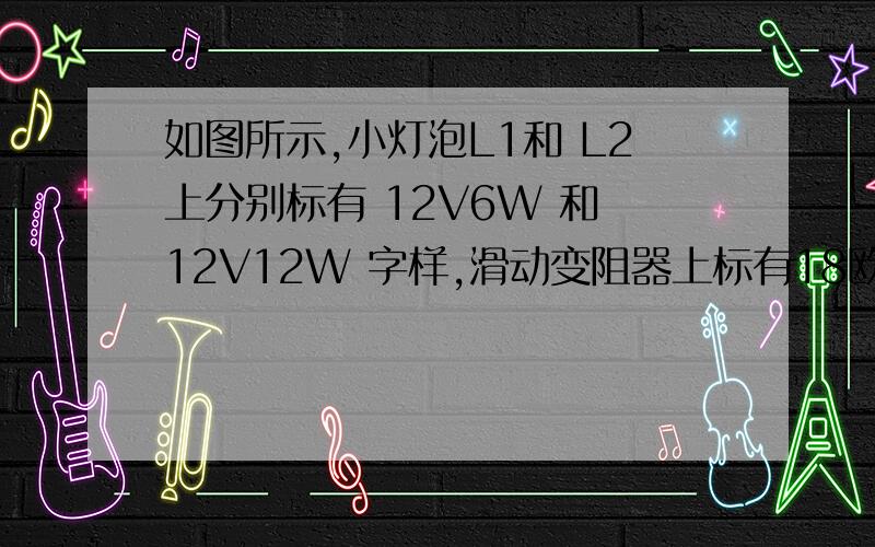 如图所示,小灯泡L1和 L2上分别标有 12V6W 和 12V12W 字样,滑动变阻器上标有18欧姆,1.5A字样,电源电压保持不变该电路的最大功率是多少?