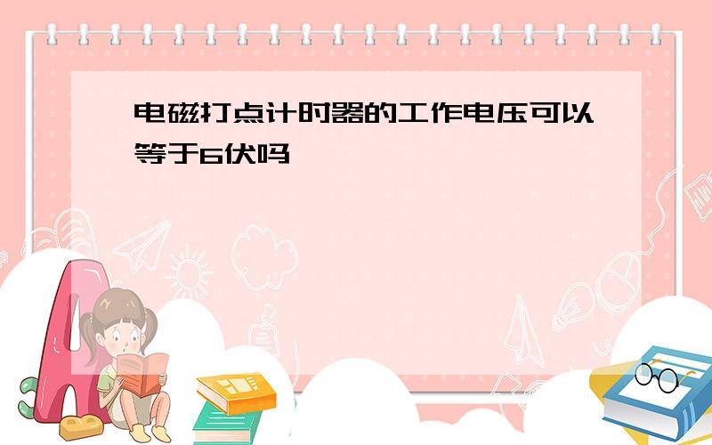 电磁打点计时器的工作电压可以等于6伏吗