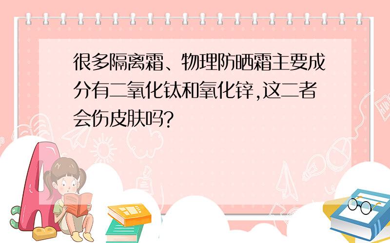 很多隔离霜、物理防晒霜主要成分有二氧化钛和氧化锌,这二者会伤皮肤吗?