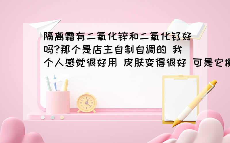 隔离霜有二氧化锌和二氧化钛好吗?那个是店主自制自调的 我个人感觉很好用 皮肤变得很好 可是它擦在银上 令它自身的乳液变黑了 店主说有二氧化锌和二氧化钛