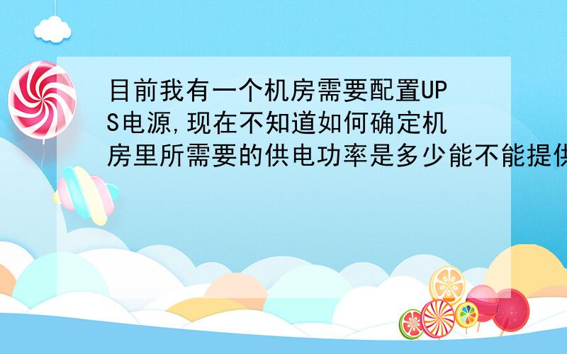 目前我有一个机房需要配置UPS电源,现在不知道如何确定机房里所需要的供电功率是多少能不能提供一个计算公式