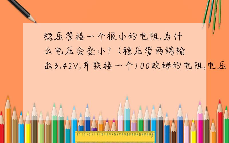 稳压管接一个很小的电阻,为什么电压会变小?（稳压管两端输出3.42V,并联接一个100欧姆的电阻,电压一下子从3.42v降到0.74V,请问为什么?