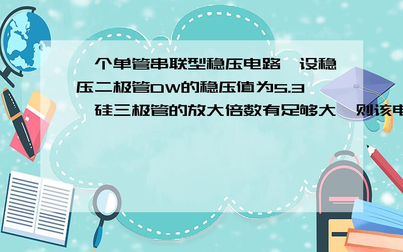 一个单管串联型稳压电路,设稳压二极管DW的稳压值为5.3,硅三极管的放大倍数有足够大,则该电路的输出电压为?