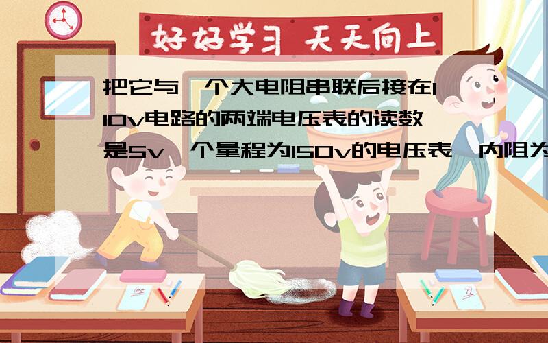 把它与一个大电阻串联后接在110v电路的两端电压表的读数是5v一个量程为150v的电压表,内阻为20千欧,把它与一高电阻串联后接在110v的电路上,电压表的读数是5v外接电阻的阻值是多少