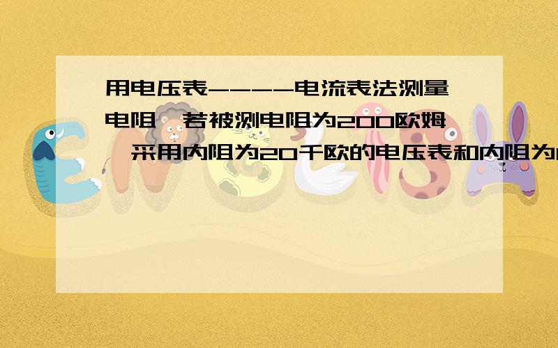 用电压表----电流表法测量电阻,若被测电阻为200欧姆,采用内阻为20千欧的电压表和内阻为0.03欧姆的电流表.问试采用电压表前接和电压表后接两种测量方法,分析两次测量中哪一次比较准确?