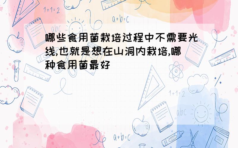 哪些食用菌栽培过程中不需要光线,也就是想在山洞内栽培,哪种食用菌最好