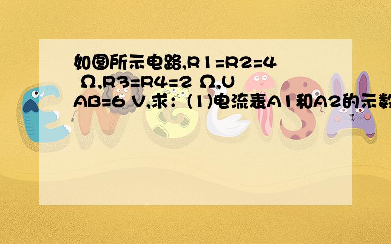 如图所示电路,R1=R2=4 Ω,R3=R4=2 Ω,UAB=6 V,求：(1)电流表A1和A2的示数（不计电流表等效电路为什么A1是测量R2..R3的总的电流.A2是测量R1和R2的总电流.