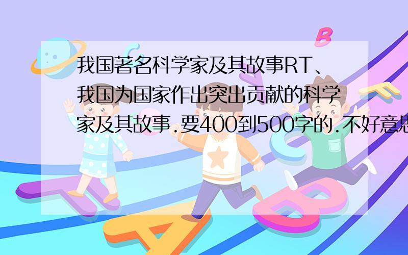 我国著名科学家及其故事RT、我国为国家作出突出贡献的科学家及其故事.要400到500字的.不好意思啊、我说的是我国的.