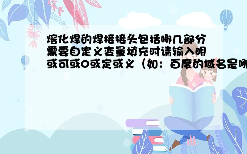 熔化焊的焊接接头包括哪几部分需要自定义变量填充时请输入明或可或0或定或义（如：百度的域名是哪个义）