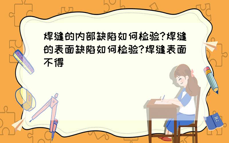 焊缝的内部缺陷如何检验?焊缝的表面缺陷如何检验?焊缝表面不得