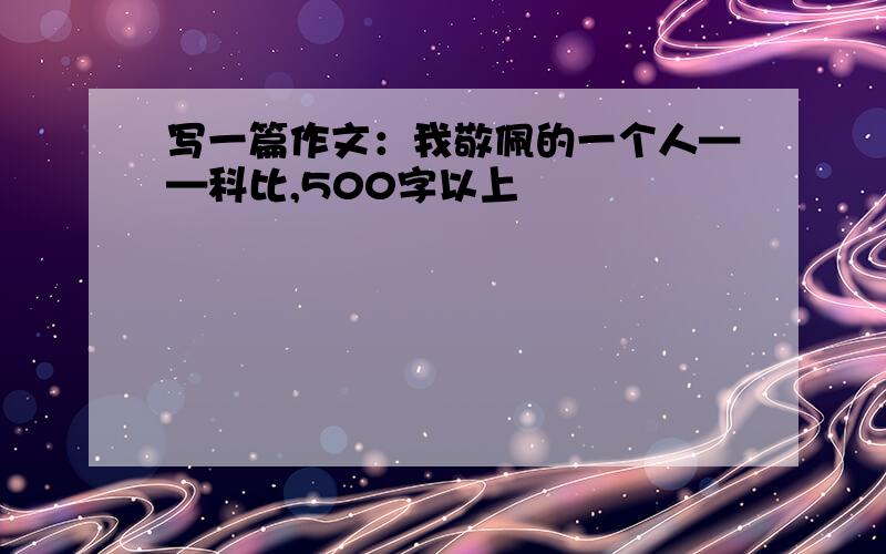 写一篇作文：我敬佩的一个人——科比,500字以上