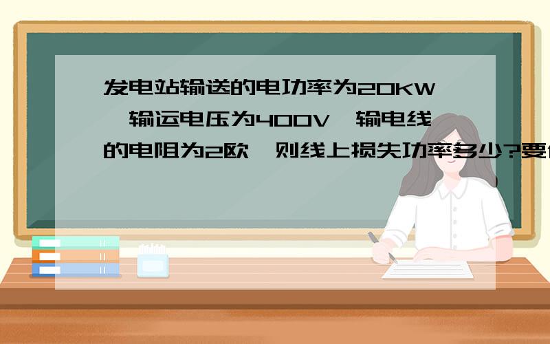 发电站输送的电功率为20KW,输运电压为400V,输电线的电阻为2欧,则线上损失功率多少?要使线上损失功率降为原来的1/100,则输送电压应为多大?这题我有点想不通.有些网友是这样回答的因为输送