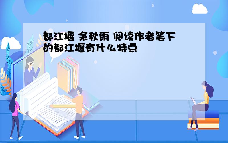 都江堰 余秋雨 阅读作者笔下的都江堰有什么特点