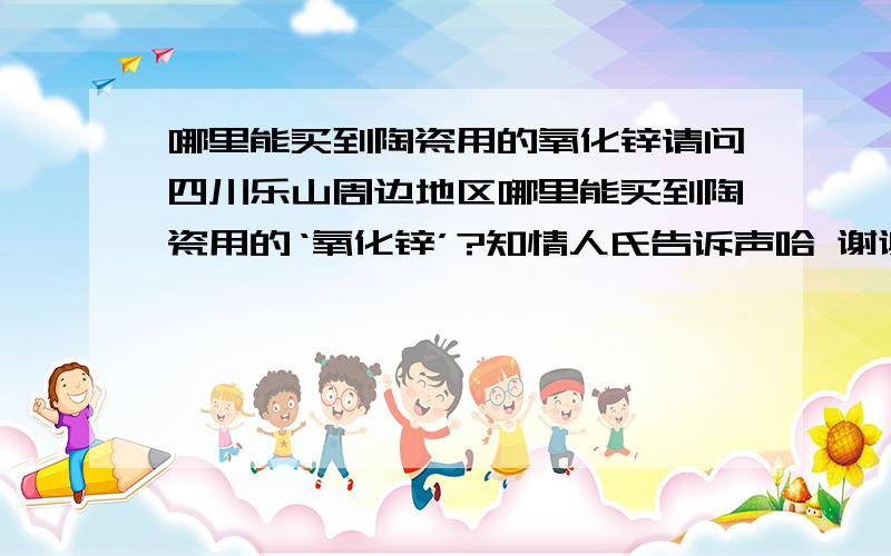 哪里能买到陶瓷用的氧化锌请问四川乐山周边地区哪里能买到陶瓷用的‘氧化锌’?知情人氏告诉声哈 谢谢