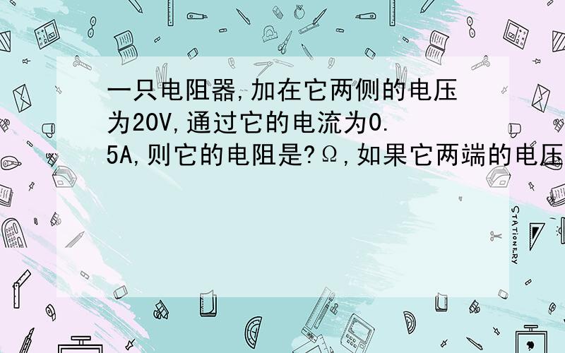 一只电阻器,加在它两侧的电压为20V,通过它的电流为0.5A,则它的电阻是?Ω,如果它两端的电压为0,则此时它的电阻是?Ω