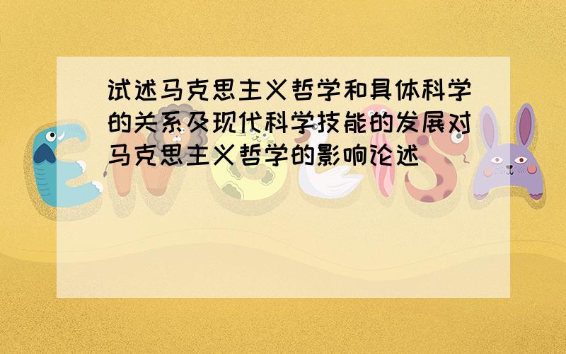 试述马克思主义哲学和具体科学的关系及现代科学技能的发展对马克思主义哲学的影响论述