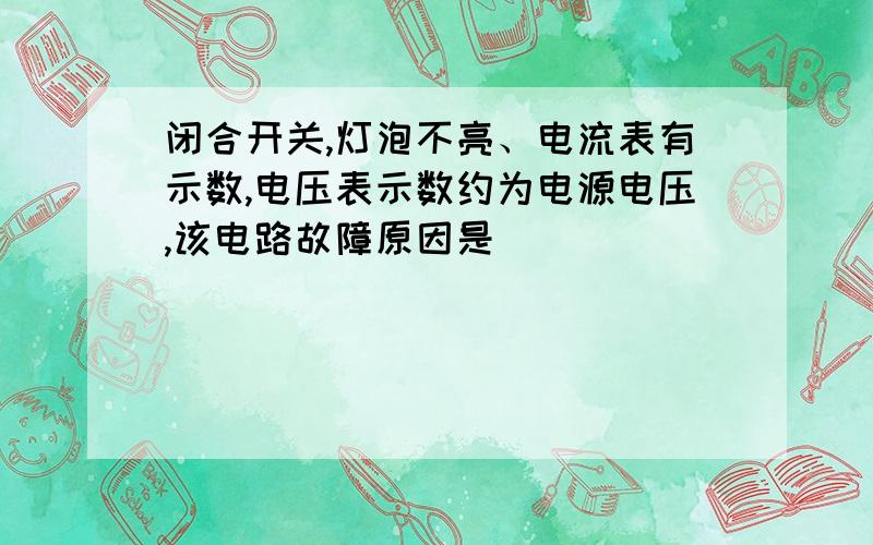 闭合开关,灯泡不亮、电流表有示数,电压表示数约为电源电压,该电路故障原因是______\