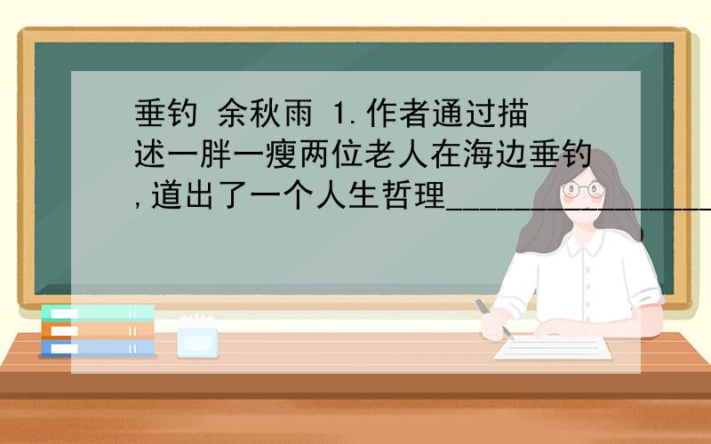 垂钓 余秋雨 1.作者通过描述一胖一瘦两位老人在海边垂钓,道出了一个人生哲理____________________________________________________________