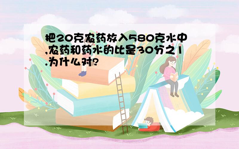 把20克农药放入580克水中,农药和药水的比是30分之1.为什么对?