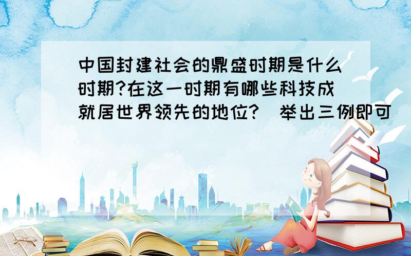 中国封建社会的鼎盛时期是什么时期?在这一时期有哪些科技成就居世界领先的地位?[举出三例即可]试分析取得这些成就的原因.